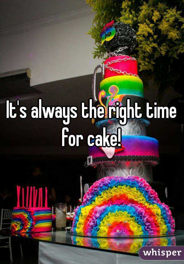 It's always the right time for cake! 