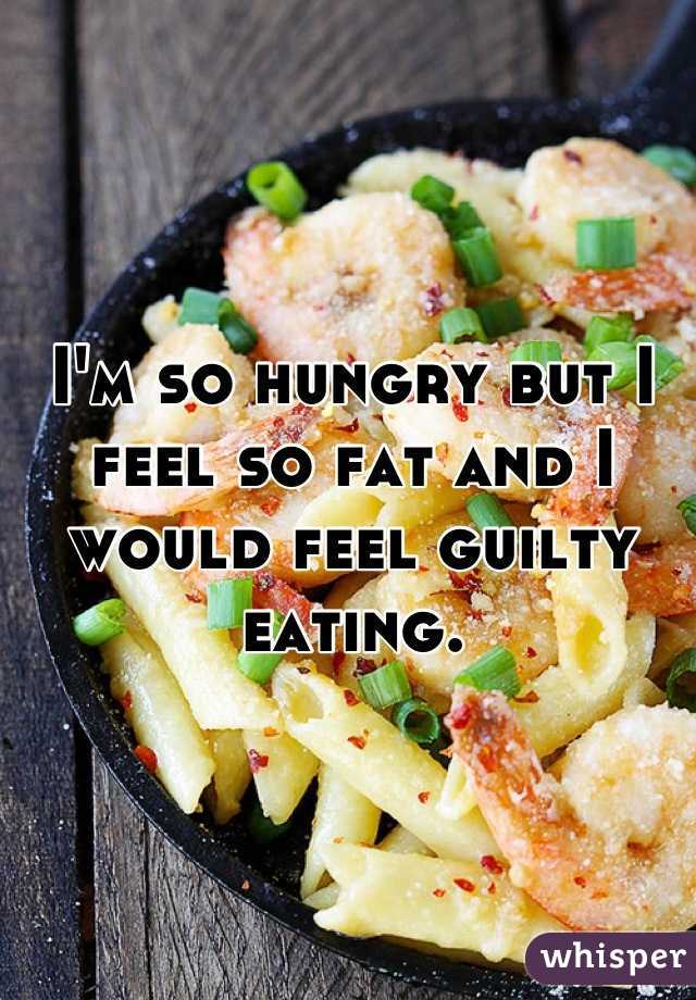I'm so hungry but I feel so fat and I would feel guilty eating.