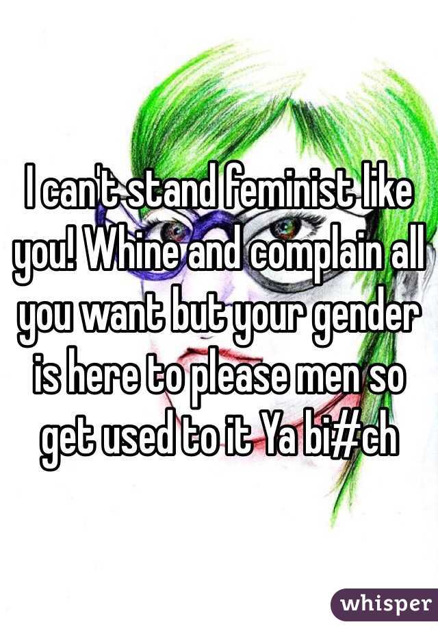   I can't stand feminist like you! Whine and complain all you want but your gender is here to please men so get used to it Ya bi#ch