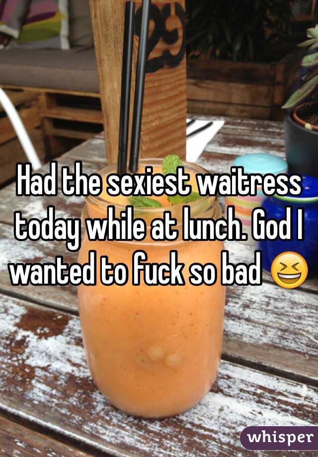 Had the sexiest waitress today while at lunch. God I wanted to fuck so bad 😆 