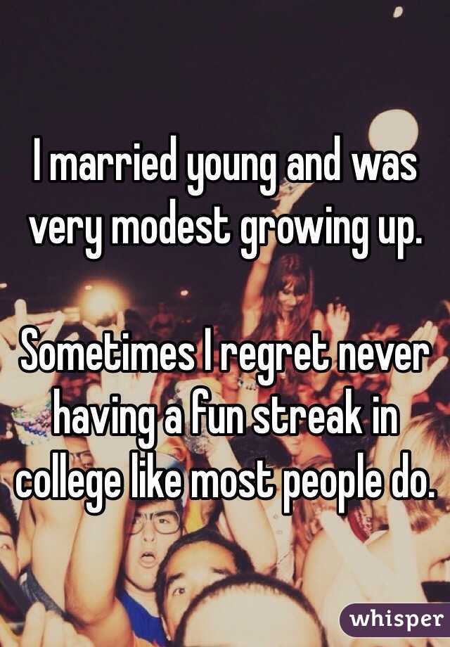 I married young and was very modest growing up.

Sometimes I regret never having a fun streak in college like most people do.