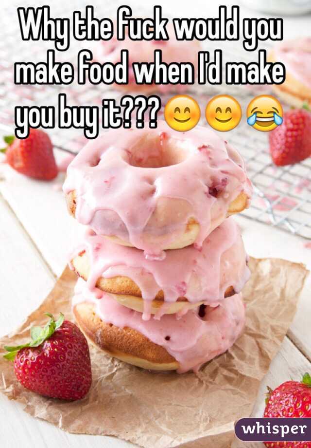 Why the fuck would you make food when I'd make you buy it???😊😊😂