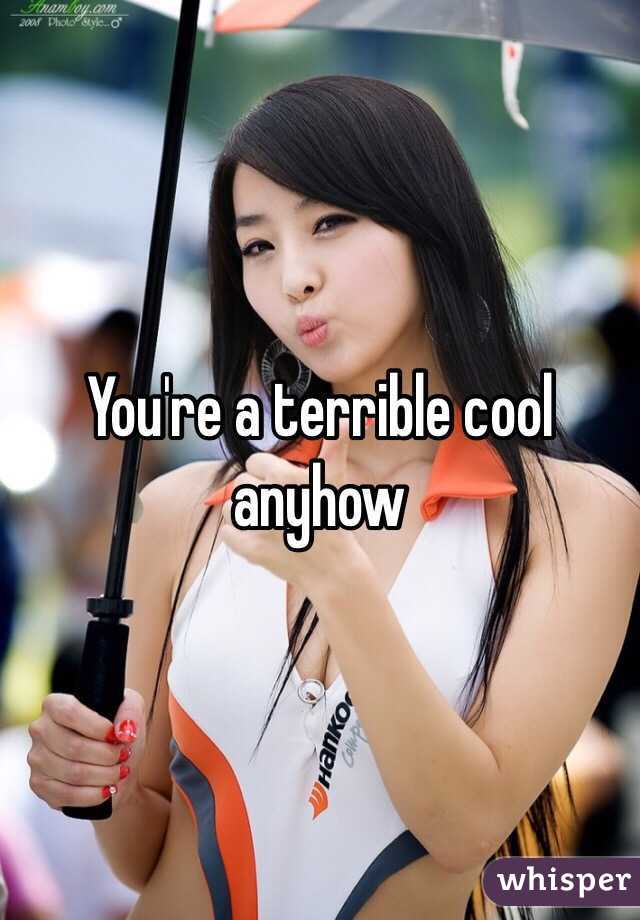 You're a terrible cool anyhow