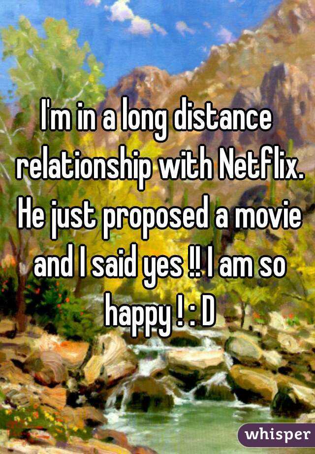 I'm in a long distance relationship with Netflix. He just proposed a movie and I said yes !! I am so happy ! : D