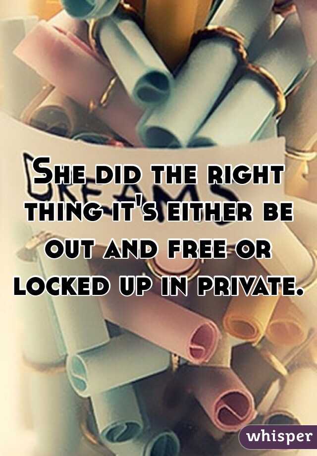 She did the right thing it's either be out and free or locked up in private.