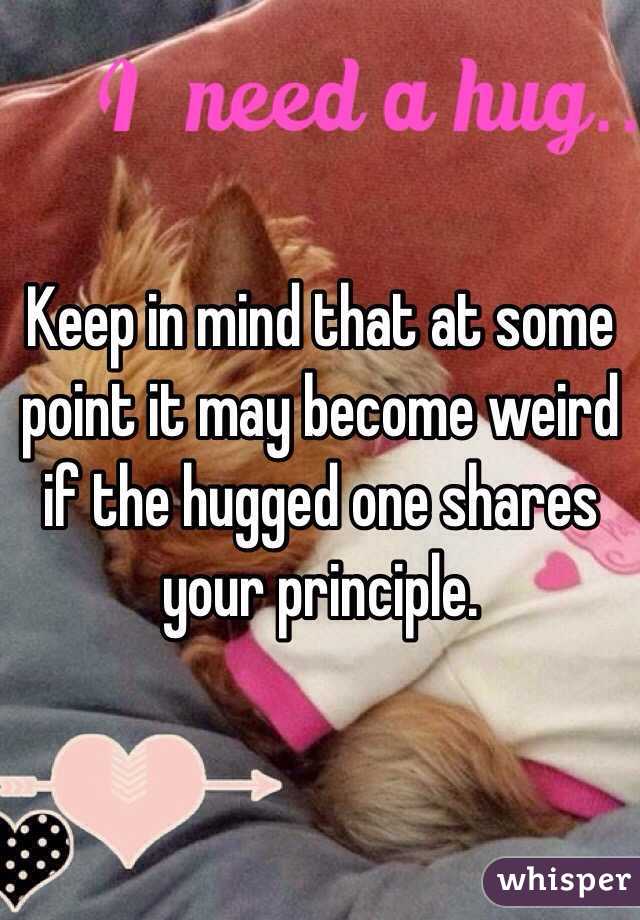 Keep in mind that at some point it may become weird if the hugged one shares your principle.