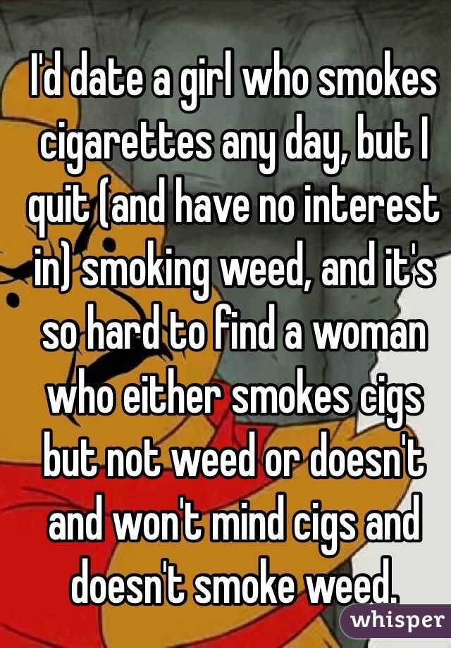 I'd date a girl who smokes cigarettes any day, but I quit (and have no interest in) smoking weed, and it's so hard to find a woman who either smokes cigs but not weed or doesn't and won't mind cigs and doesn't smoke weed.