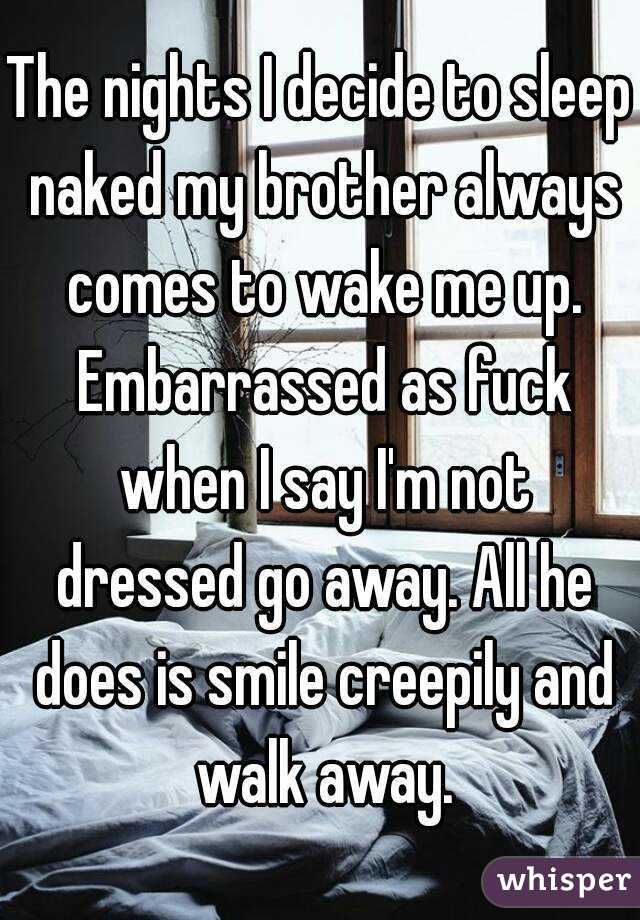 The nights I decide to sleep naked my brother always comes to wake me up. Embarrassed as fuck when I say I'm not dressed go away. All he does is smile creepily and walk away.