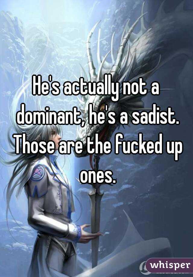 He's actually not a dominant, he's a sadist. Those are the fucked up ones.