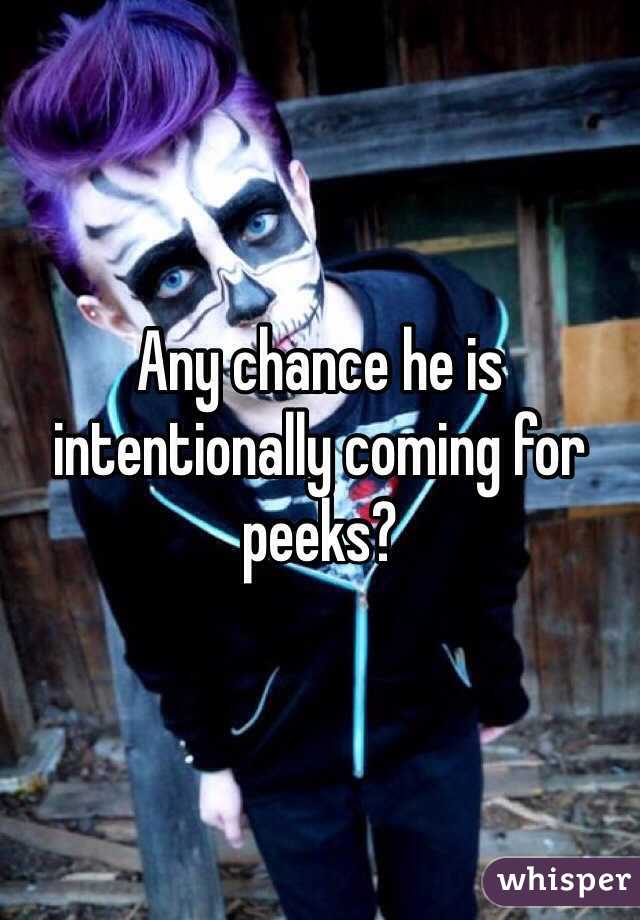 Any chance he is intentionally coming for peeks?