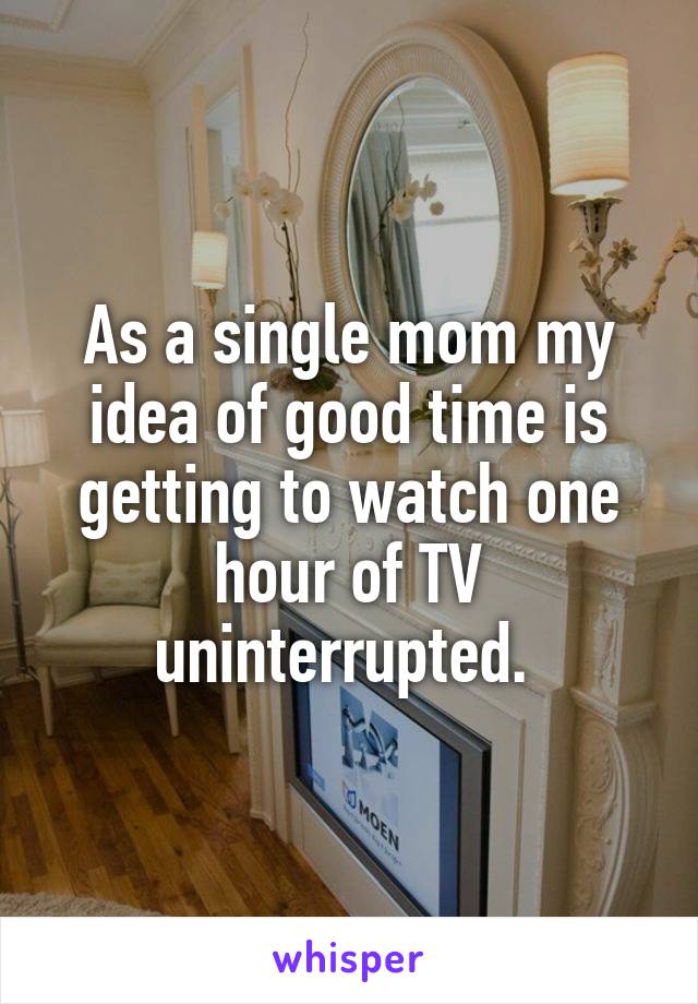 As a single mom my idea of good time is getting to watch one hour of TV uninterrupted. 