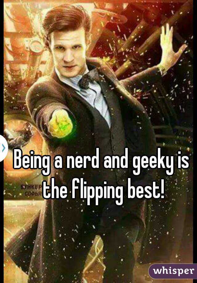 Being a nerd and geeky is the flipping best!