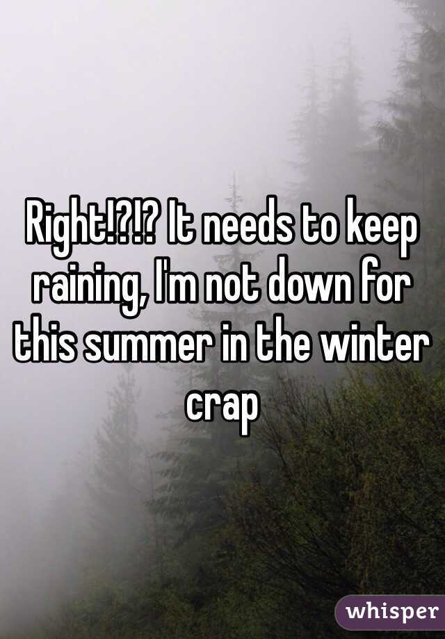 Right!?!? It needs to keep raining, I'm not down for this summer in the winter crap