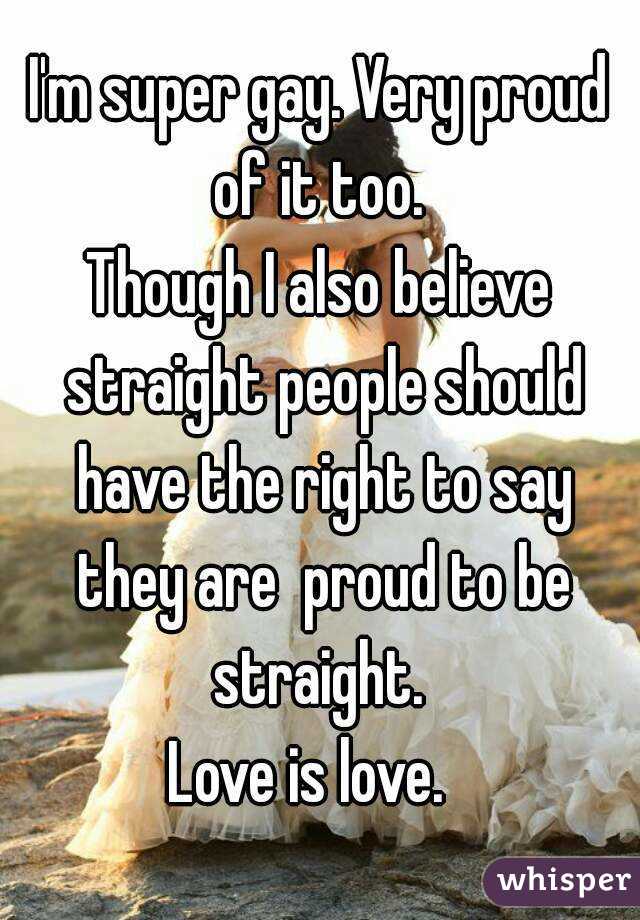 I'm super gay. Very proud of it too. 
Though I also believe straight people should have the right to say they are  proud to be straight. 
Love is love.  