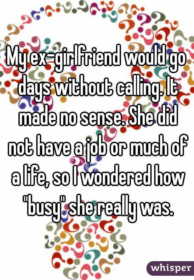 My ex-girlfriend would go days without calling. It made no sense. She did not have a job or much of a life, so I wondered how "busy" she really was.