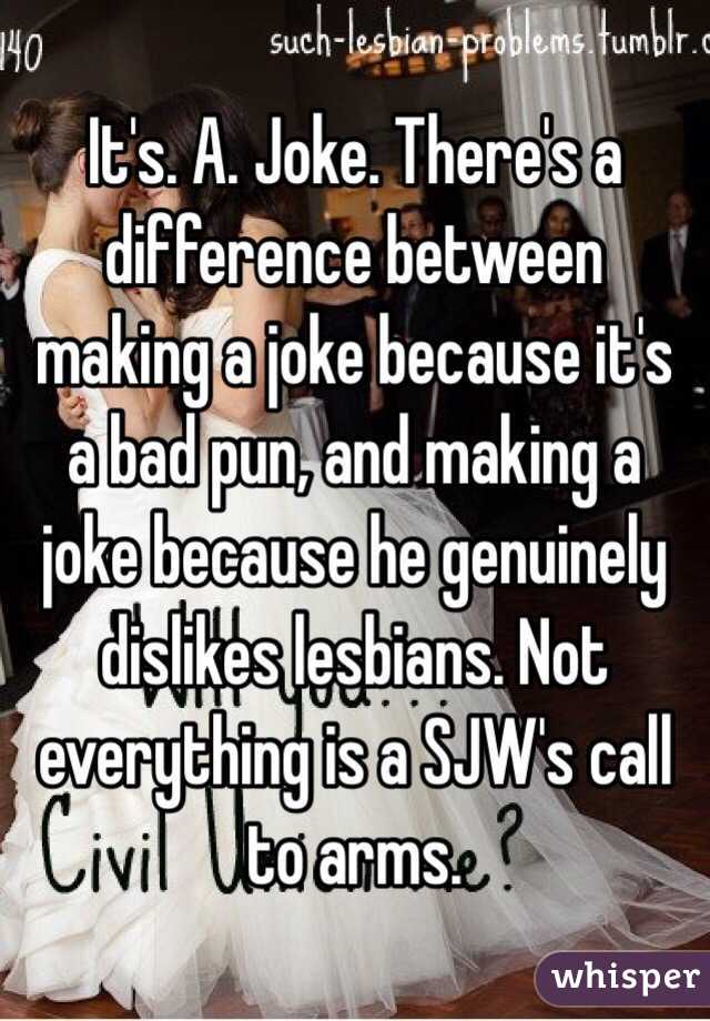 It's. A. Joke. There's a difference between making a joke because it's a bad pun, and making a joke because he genuinely dislikes lesbians. Not everything is a SJW's call to arms.