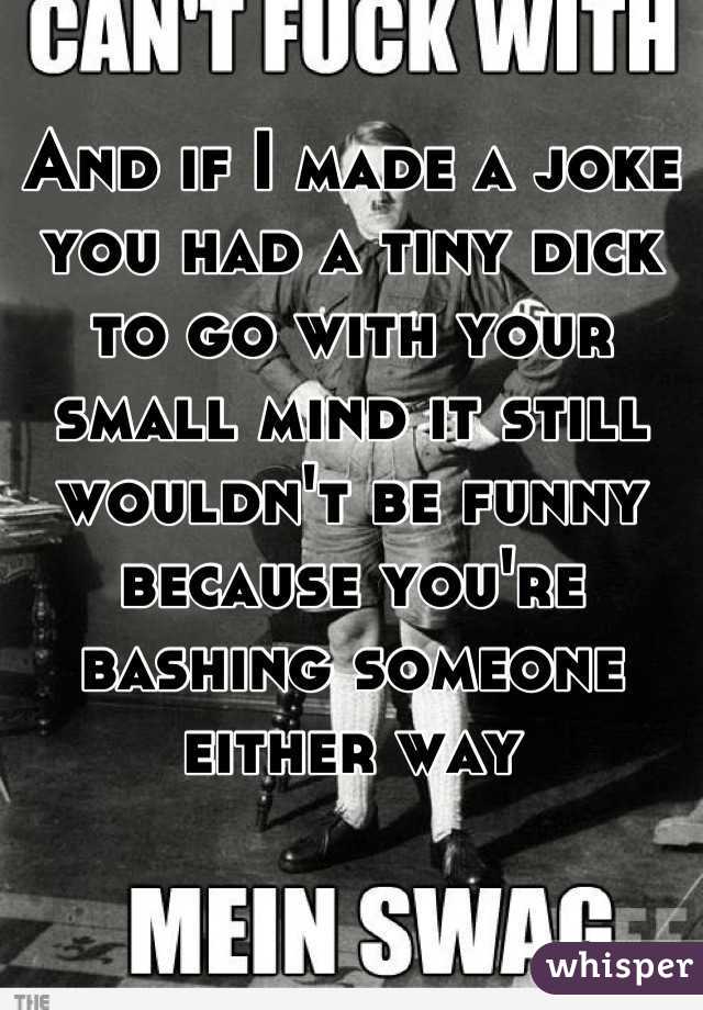 And if I made a joke you had a tiny dick to go with your small mind it still wouldn't be funny because you're bashing someone either way