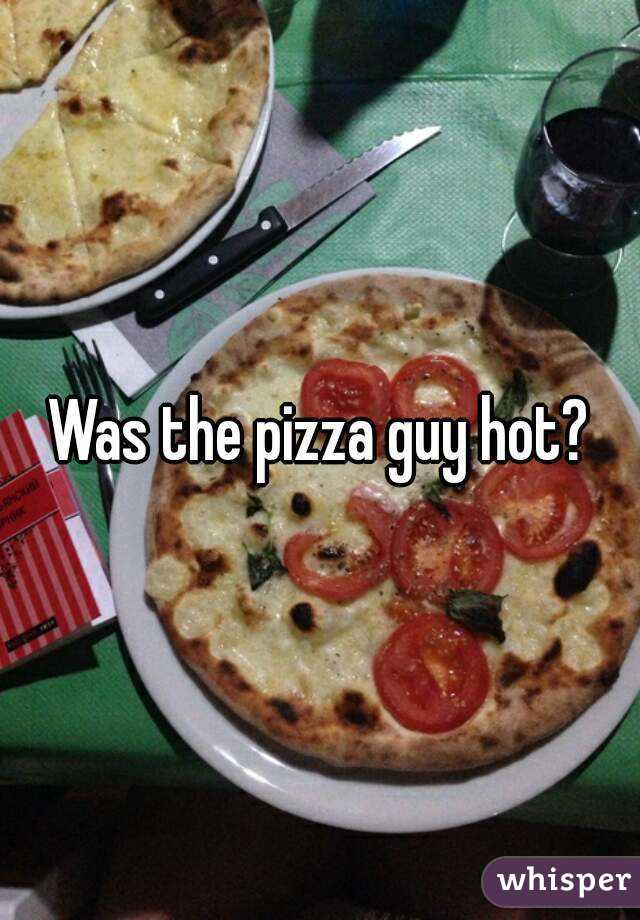 Was the pizza guy hot?