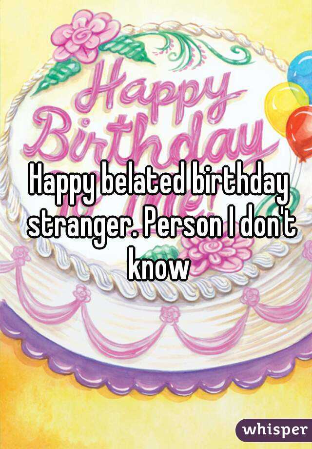 Happy belated birthday stranger. Person I don't know 