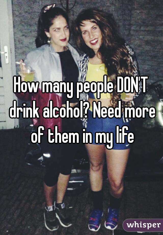 How many people DON'T drink alcohol? Need more of them in my life