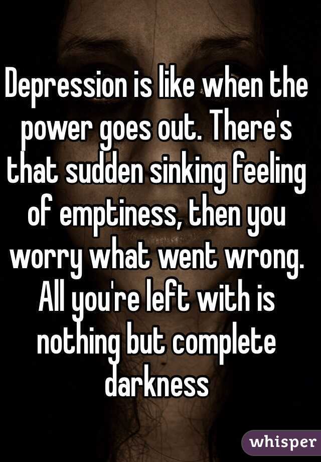 Depression is like when the power goes out. There's that sudden sinking feeling of emptiness, then you worry what went wrong. All you're left with is nothing but complete darkness