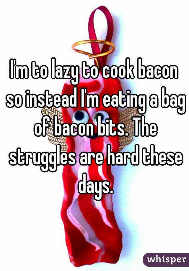 I'm to lazy to cook bacon so instead I'm eating a bag of bacon bits. The struggles are hard these days.