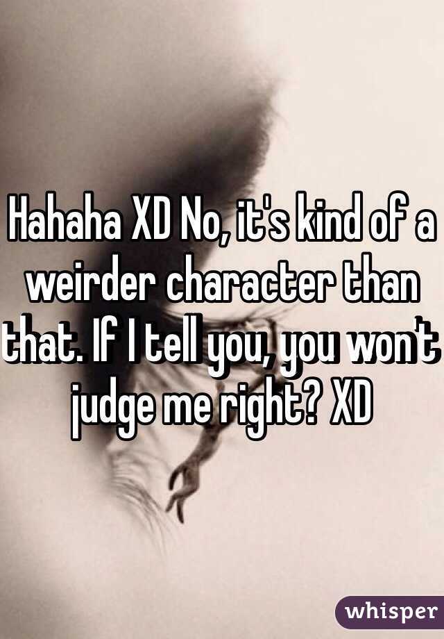 Hahaha XD No, it's kind of a weirder character than that. If I tell you, you won't judge me right? XD