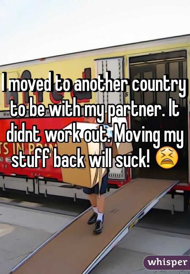 I moved to another country to be with my partner. It didnt work out. Moving my stuff back will suck! 😫