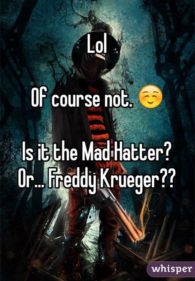 Lol

Of course not. ☺️

Is it the Mad Hatter?
Or... Freddy Krueger??