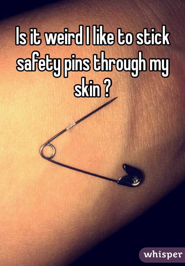 Is it weird I like to stick safety pins through my skin ?