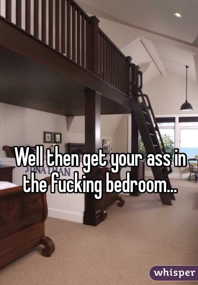 Well then get your ass in the fucking bedroom...