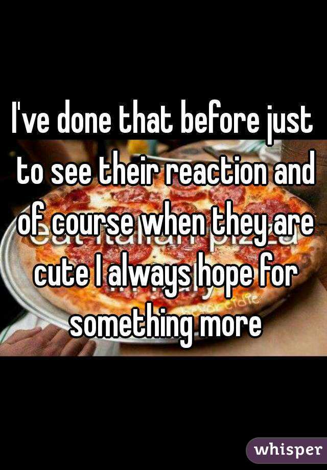 I've done that before just to see their reaction and of course when they are cute I always hope for something more