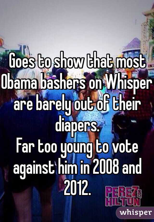 Goes to show that most Obama bashers on Whisper are barely out of their diapers. 
Far too young to vote against him in 2008 and 2012.