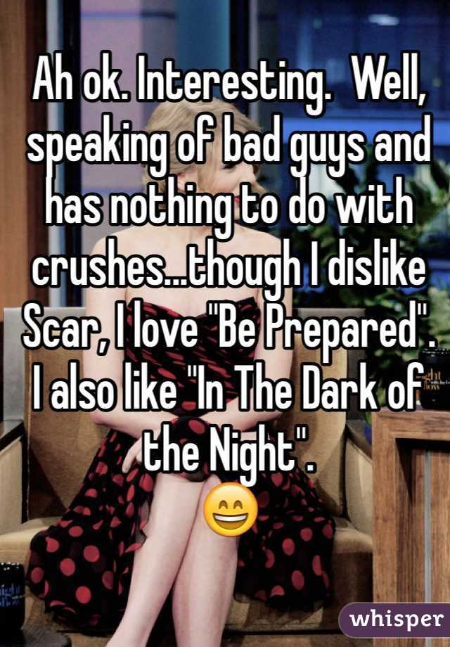 Ah ok. Interesting.  Well, speaking of bad guys and has nothing to do with crushes...though I dislike Scar, I love "Be Prepared".
I also like "In The Dark of the Night".
😄