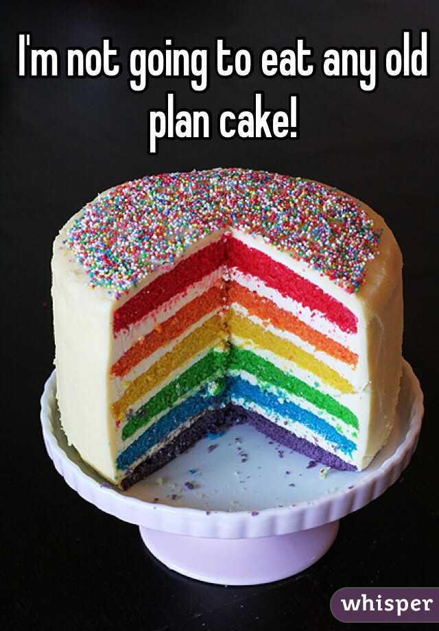 I'm not going to eat any old plan cake!