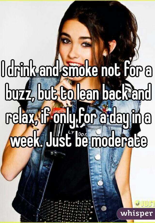 I drink and smoke not for a buzz, but to lean back and relax, if only for a day in a week. Just be moderate