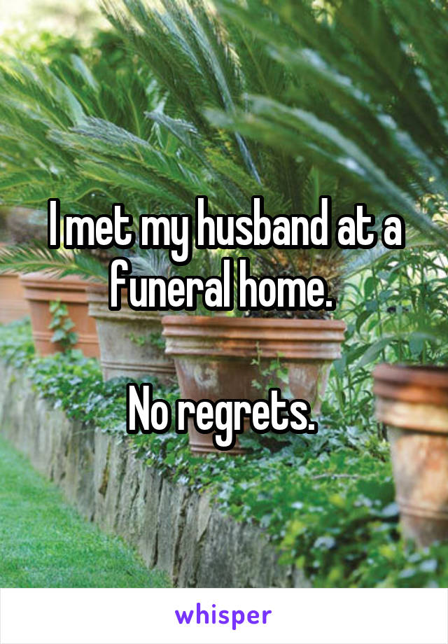 I met my husband at a funeral home. 

No regrets. 