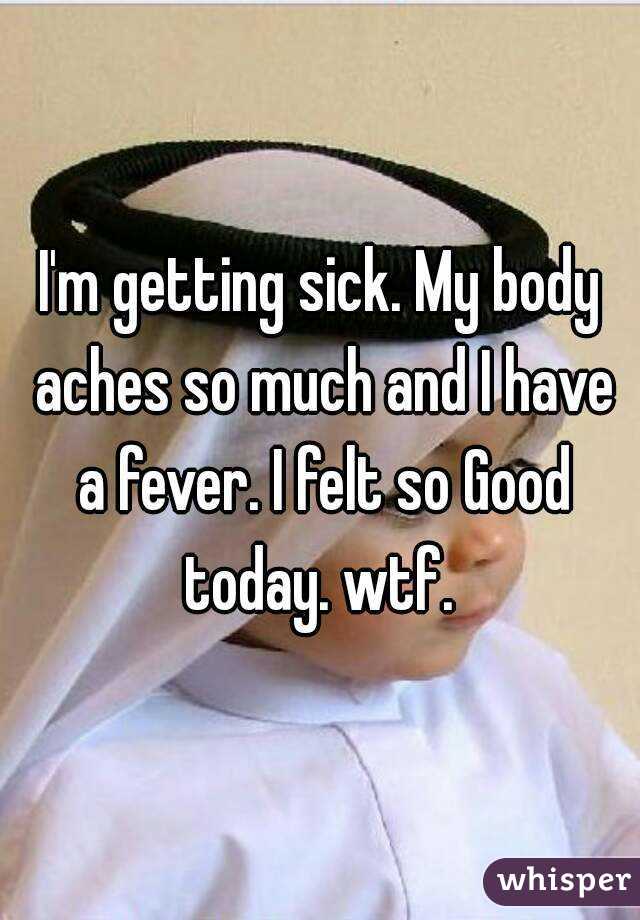 I'm getting sick. My body aches so much and I have a fever. I felt so Good today. wtf. 
