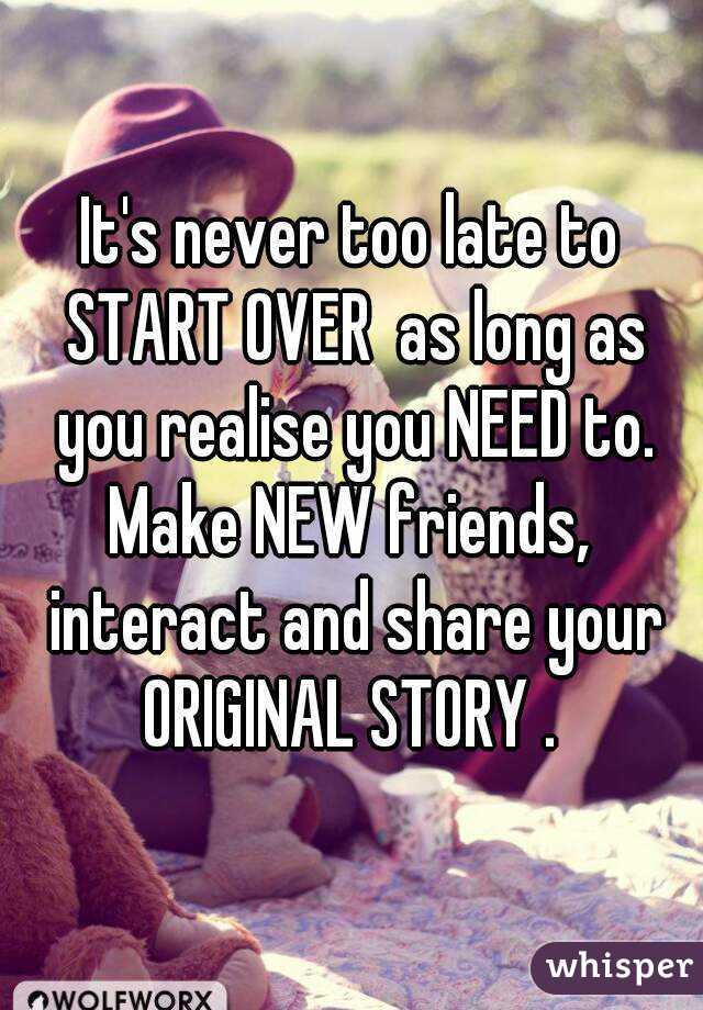 It's never too late to START OVER  as long as you realise you NEED to.
Make NEW friends, interact and share your ORIGINAL STORY . 