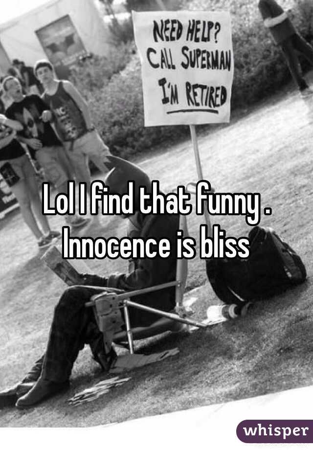 Lol I find that funny . Innocence is bliss