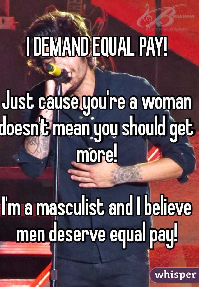 I DEMAND EQUAL PAY! 

Just cause you're a woman doesn't mean you should get more! 

I'm a masculist and I believe men deserve equal pay!