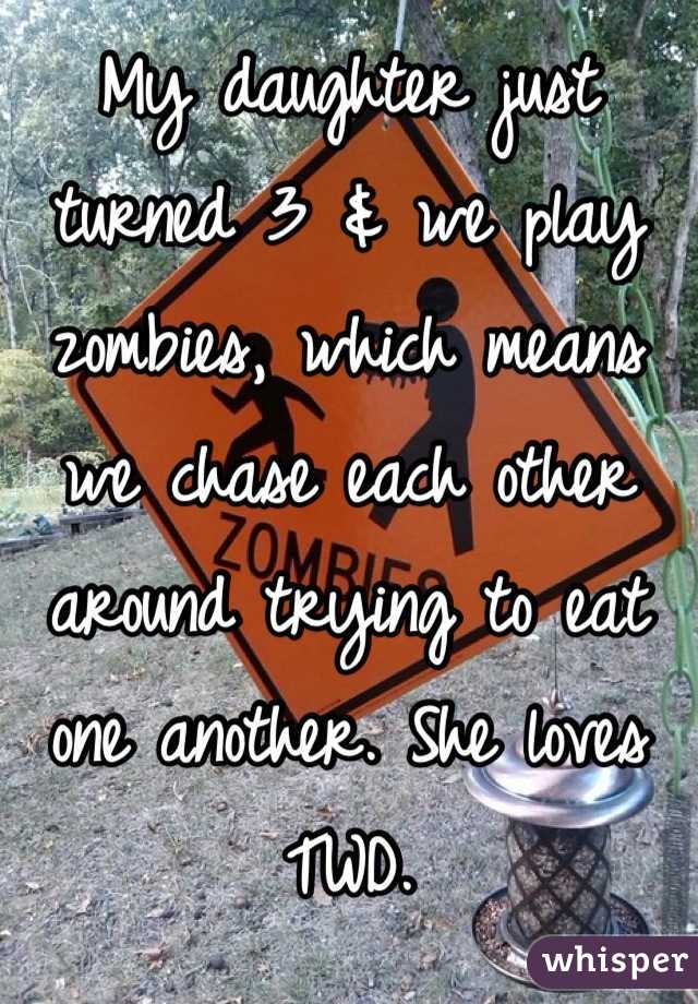 My daughter just turned 3 & we play zombies, which means we chase each other around trying to eat one another. She loves TWD.