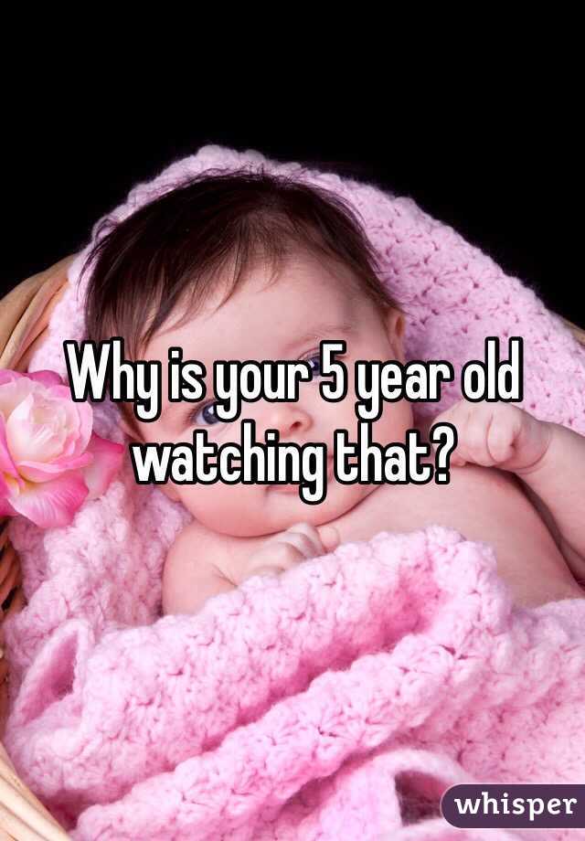 Why is your 5 year old watching that?