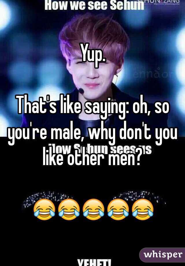 Yup. 

That's like saying: oh, so you're male, why don't you like other men?

😂😂😂😂😂