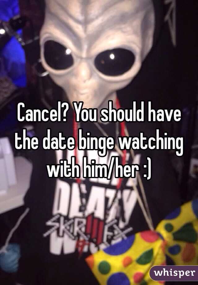 Cancel? You should have the date binge watching with him/her :)
