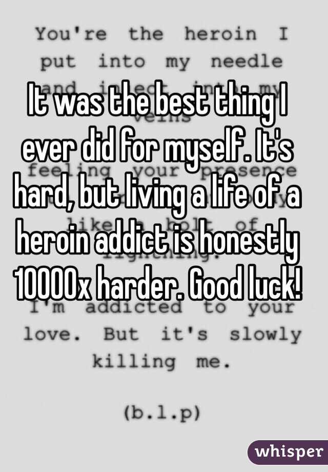 It was the best thing I ever did for myself. It's hard, but living a life of a heroin addict is honestly 10000x harder. Good luck!