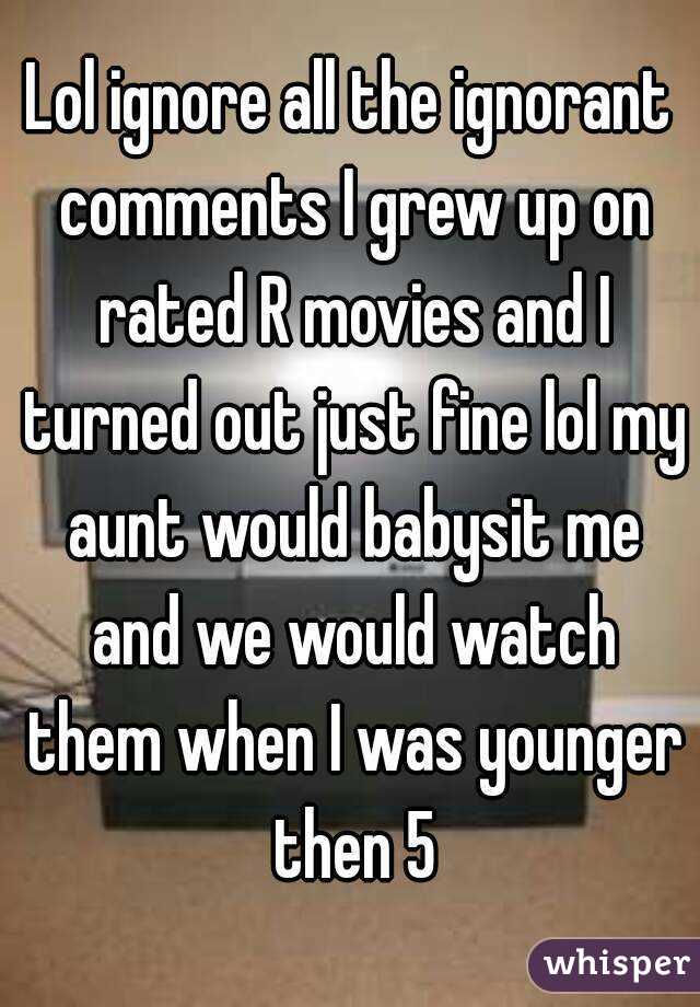 Lol ignore all the ignorant comments I grew up on rated R movies and I turned out just fine lol my aunt would babysit me and we would watch them when I was younger then 5