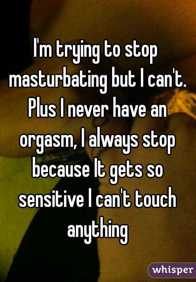I'm trying to stop masturbating but I can't. Plus I never have an orgasm, I always stop because It gets so sensitive I can't touch anything
