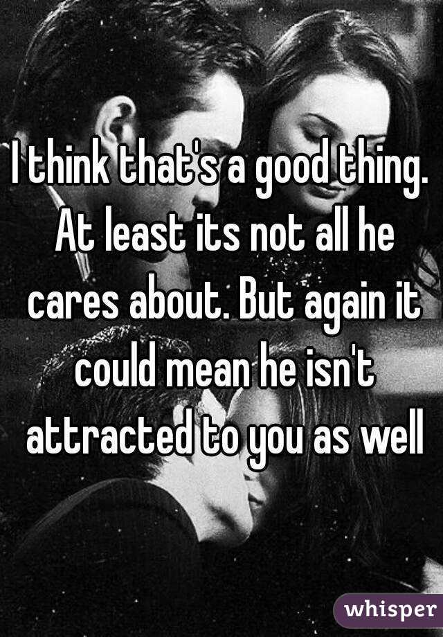 I think that's a good thing. At least its not all he cares about. But again it could mean he isn't attracted to you as well