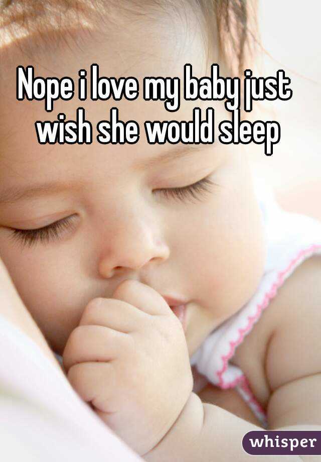 Nope i love my baby just wish she would sleep